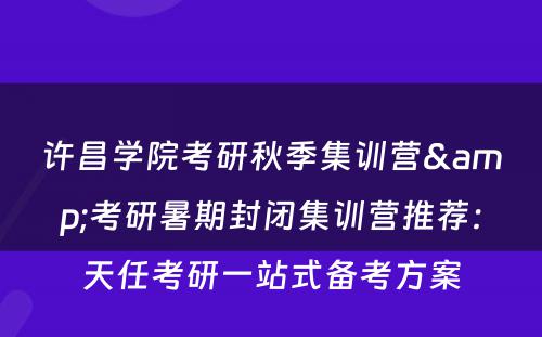 许昌学院考研秋季集训营&考研暑期封闭集训营推荐：天任考研一站式备考方案