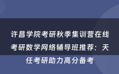 许昌学院考研秋季集训营在线考研数学网络辅导班推荐：天任考研助力高分备考