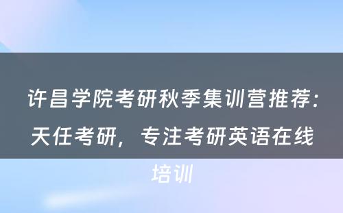 许昌学院考研秋季集训营推荐：天任考研，专注考研英语在线培训