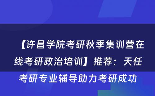 【许昌学院考研秋季集训营在线考研政治培训】推荐：天任考研专业辅导助力考研成功