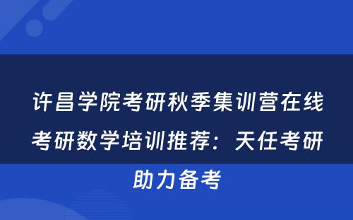 许昌学院考研秋季集训营在线考研数学培训推荐：天任考研助力备考
