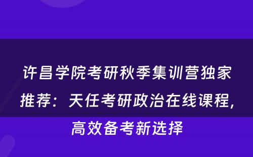 许昌学院考研秋季集训营独家推荐：天任考研政治在线课程，高效备考新选择