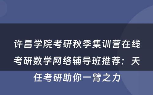 许昌学院考研秋季集训营在线考研数学网络辅导班推荐：天任考研助你一臂之力