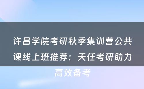 许昌学院考研秋季集训营公共课线上班推荐：天任考研助力高效备考