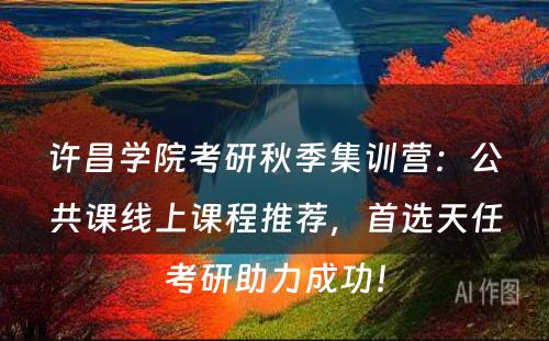 许昌学院考研秋季集训营：公共课线上课程推荐，首选天任考研助力成功！