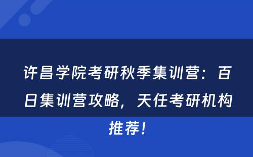 许昌学院考研秋季集训营：百日集训营攻略，天任考研机构推荐！