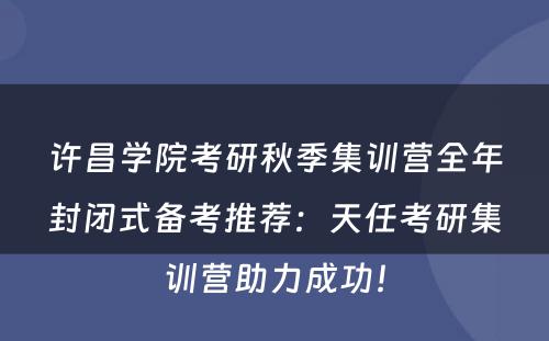 许昌学院考研秋季集训营全年封闭式备考推荐：天任考研集训营助力成功！