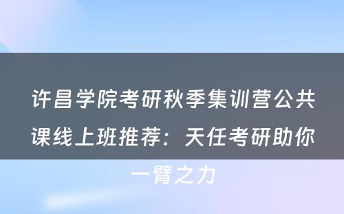 许昌学院考研秋季集训营公共课线上班推荐：天任考研助你一臂之力
