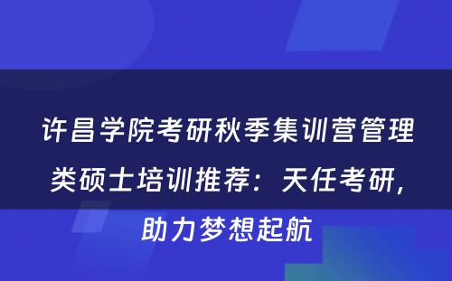 许昌学院考研秋季集训营管理类硕士培训推荐：天任考研，助力梦想起航