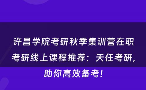 许昌学院考研秋季集训营在职考研线上课程推荐：天任考研，助你高效备考！