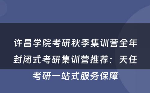 许昌学院考研秋季集训营全年封闭式考研集训营推荐：天任考研一站式服务保障