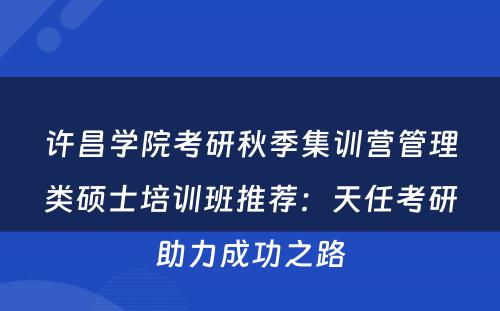 许昌学院考研秋季集训营管理类硕士培训班推荐：天任考研助力成功之路