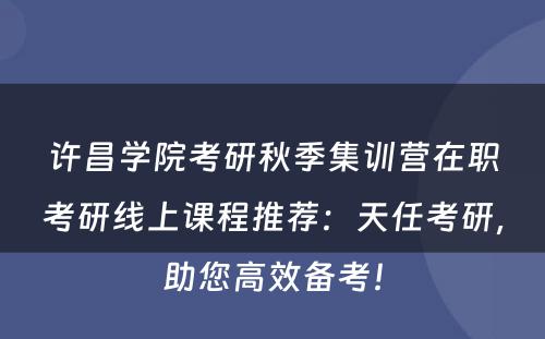 许昌学院考研秋季集训营在职考研线上课程推荐：天任考研，助您高效备考！