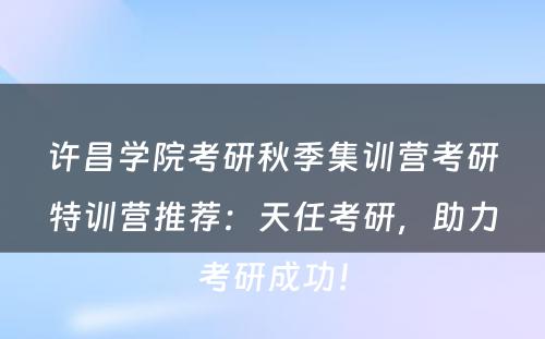 许昌学院考研秋季集训营考研特训营推荐：天任考研，助力考研成功！