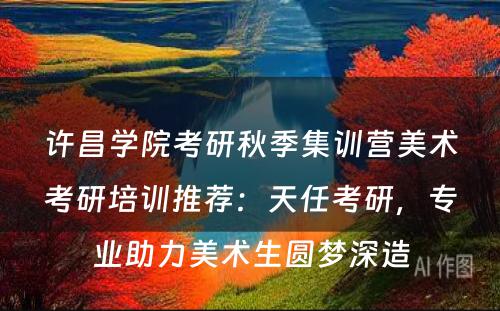 许昌学院考研秋季集训营美术考研培训推荐：天任考研，专业助力美术生圆梦深造