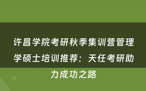 许昌学院考研秋季集训营管理学硕士培训推荐：天任考研助力成功之路