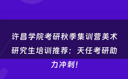 许昌学院考研秋季集训营美术研究生培训推荐：天任考研助力冲刺！