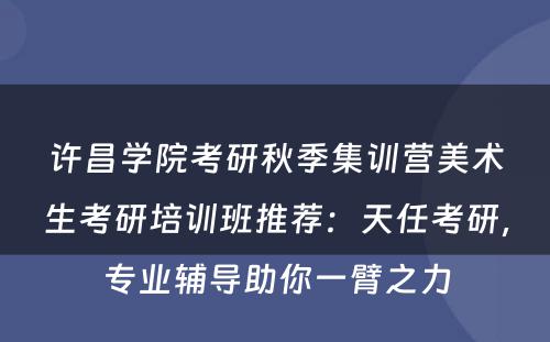 许昌学院考研秋季集训营美术生考研培训班推荐：天任考研，专业辅导助你一臂之力