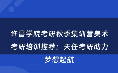 许昌学院考研秋季集训营美术考研培训推荐：天任考研助力梦想起航