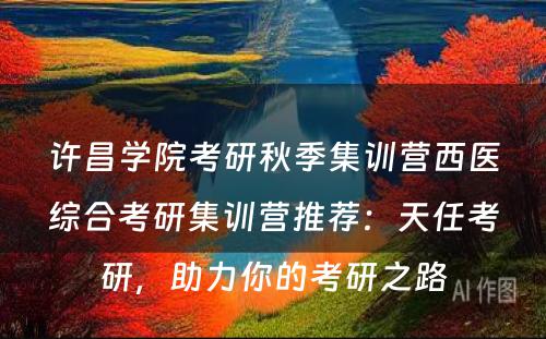 许昌学院考研秋季集训营西医综合考研集训营推荐：天任考研，助力你的考研之路