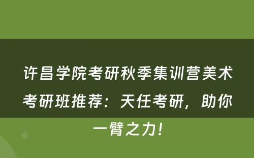 许昌学院考研秋季集训营美术考研班推荐：天任考研，助你一臂之力！
