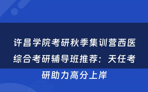 许昌学院考研秋季集训营西医综合考研辅导班推荐：天任考研助力高分上岸