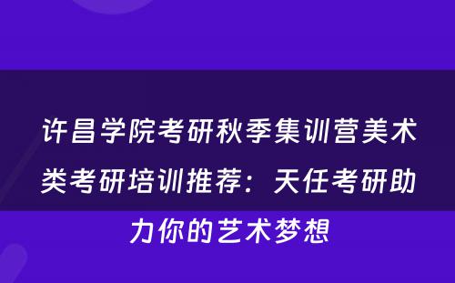 许昌学院考研秋季集训营美术类考研培训推荐：天任考研助力你的艺术梦想