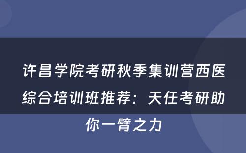 许昌学院考研秋季集训营西医综合培训班推荐：天任考研助你一臂之力