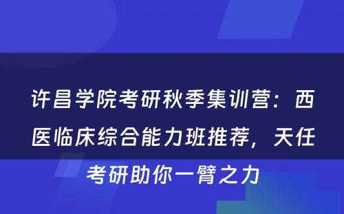 许昌学院考研秋季集训营：西医临床综合能力班推荐，天任考研助你一臂之力