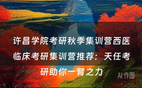许昌学院考研秋季集训营西医临床考研集训营推荐：天任考研助你一臂之力