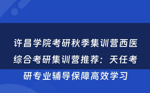 许昌学院考研秋季集训营西医综合考研集训营推荐：天任考研专业辅导保障高效学习