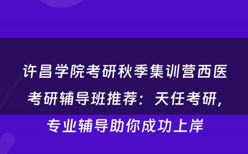 许昌学院考研秋季集训营西医考研辅导班推荐：天任考研，专业辅导助你成功上岸