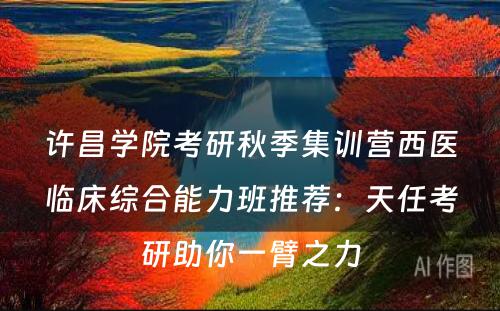 许昌学院考研秋季集训营西医临床综合能力班推荐：天任考研助你一臂之力