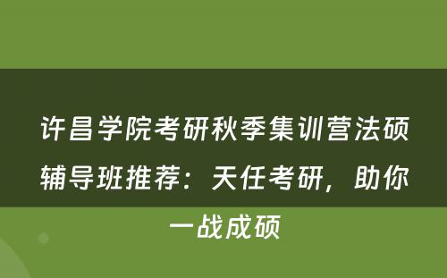 许昌学院考研秋季集训营法硕辅导班推荐：天任考研，助你一战成硕