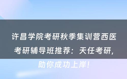 许昌学院考研秋季集训营西医考研辅导班推荐：天任考研，助你成功上岸！
