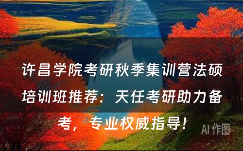 许昌学院考研秋季集训营法硕培训班推荐：天任考研助力备考，专业权威指导！