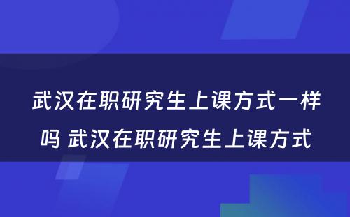 武汉在职研究生上课方式一样吗 武汉在职研究生上课方式