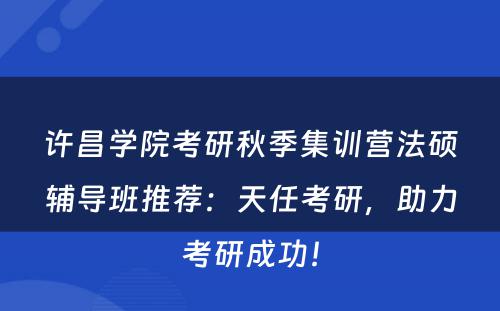 许昌学院考研秋季集训营法硕辅导班推荐：天任考研，助力考研成功！