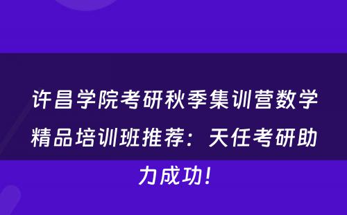 许昌学院考研秋季集训营数学精品培训班推荐：天任考研助力成功！