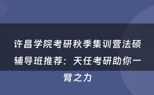 许昌学院考研秋季集训营法硕辅导班推荐：天任考研助你一臂之力