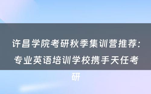 许昌学院考研秋季集训营推荐：专业英语培训学校携手天任考研