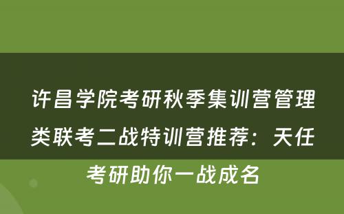 许昌学院考研秋季集训营管理类联考二战特训营推荐：天任考研助你一战成名