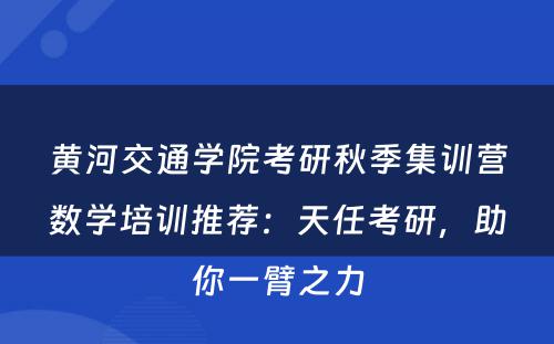 黄河交通学院考研秋季集训营数学培训推荐：天任考研，助你一臂之力