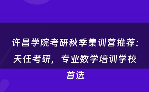 许昌学院考研秋季集训营推荐：天任考研，专业数学培训学校首选
