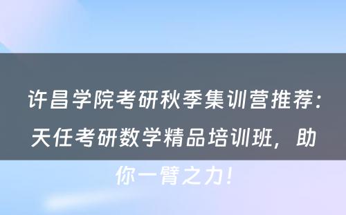 许昌学院考研秋季集训营推荐：天任考研数学精品培训班，助你一臂之力！