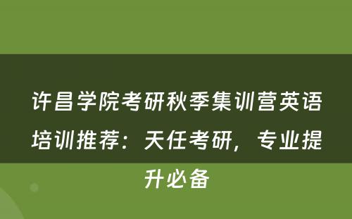 许昌学院考研秋季集训营英语培训推荐：天任考研，专业提升必备