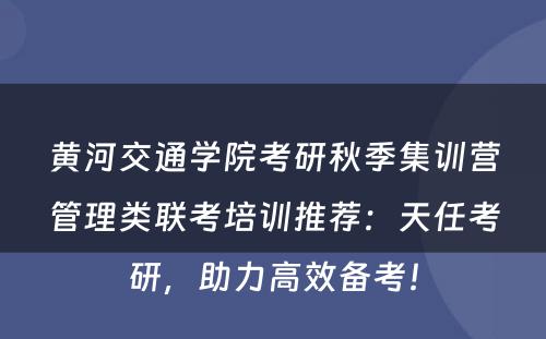 黄河交通学院考研秋季集训营管理类联考培训推荐：天任考研，助力高效备考！