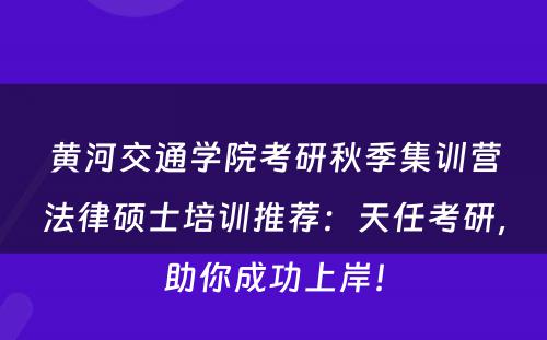 黄河交通学院考研秋季集训营法律硕士培训推荐：天任考研，助你成功上岸！