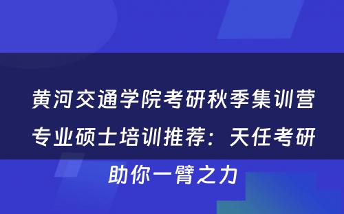 黄河交通学院考研秋季集训营专业硕士培训推荐：天任考研助你一臂之力