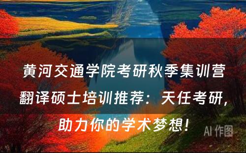 黄河交通学院考研秋季集训营翻译硕士培训推荐：天任考研，助力你的学术梦想！